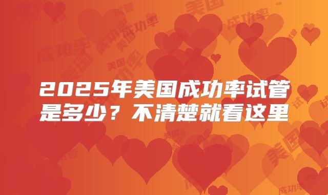2025年美国成功率试管是多少？不清楚就看这里