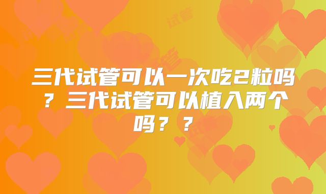 三代试管可以一次吃2粒吗？三代试管可以植入两个吗？？