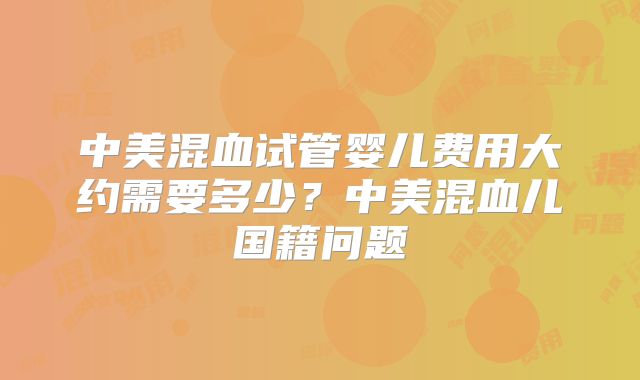 中美混血试管婴儿费用大约需要多少?中美混血儿国籍问题