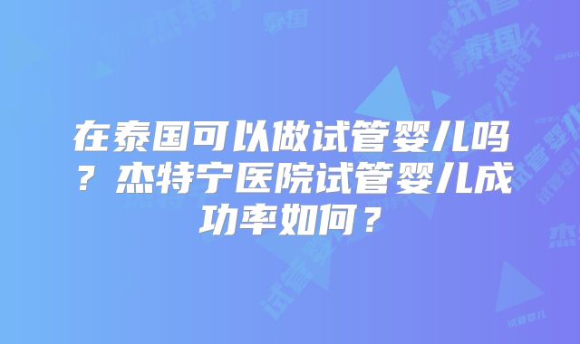 在泰国可以做试管婴儿吗？杰特宁医院试管婴儿成功率如何？