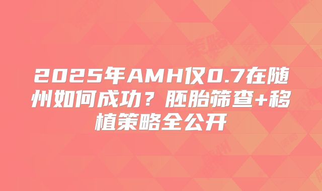 2025年AMH仅0.7在随州如何成功?胚胎筛查+移植策略全公开