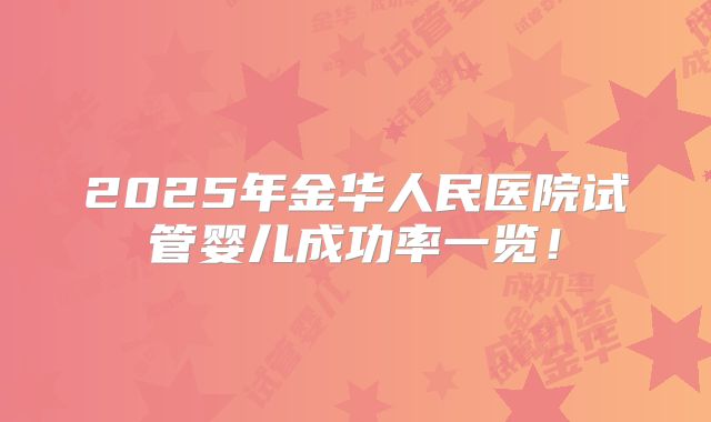 2025年金华人民医院试管婴儿成功率一览！