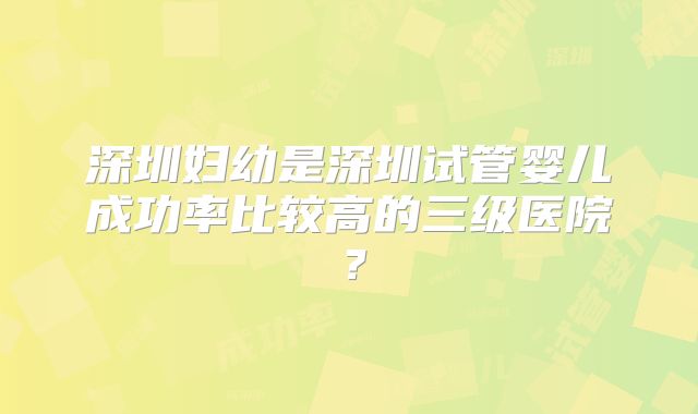 深圳妇幼是深圳试管婴儿成功率比较高的三级医院?
