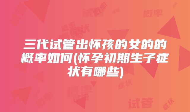 三代试管出怀孩的女的的概率如何(怀孕初期生子症状有哪些)
