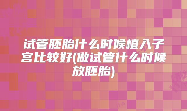 试管胚胎什么时候植入子宫比较好(做试管什么时候放胚胎)