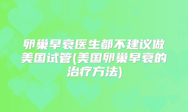 卵巢早衰医生都不建议做美国试管(美国卵巢早衰的治疗方法)