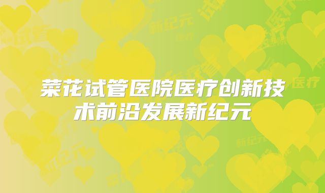 菜花试管医院医疗创新技术前沿发展新纪元