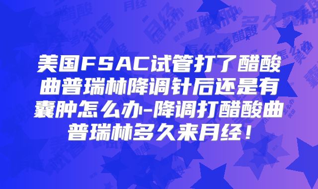 美国FSAC试管打了醋酸曲普瑞林降调针后还是有囊肿怎么办-降调打醋酸曲普瑞林多久来月经!