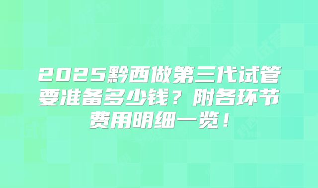 2025黔西做第三代试管要准备多少钱？附各环节费用明细一览！