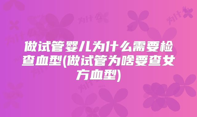 做试管婴儿为什么需要检查血型(做试管为啥要查女方血型)