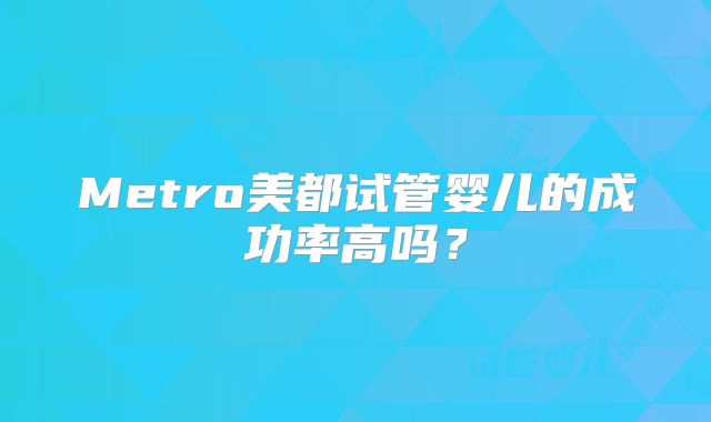 Metro美都试管婴儿的成功率高吗?