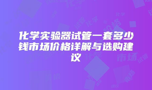 化学实验器试管一套多少钱市场价格详解与选购建议