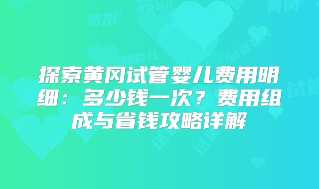 探索黄冈试管婴儿费用明细:多少钱一次?费用组成与省钱攻略详解
