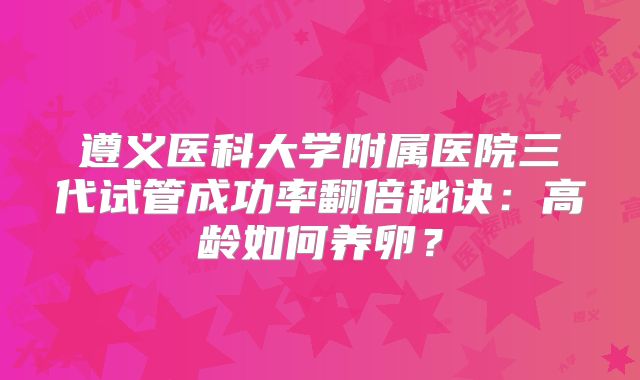 遵义医科大学附属医院三代试管成功率翻倍秘诀:高龄如何养卵?