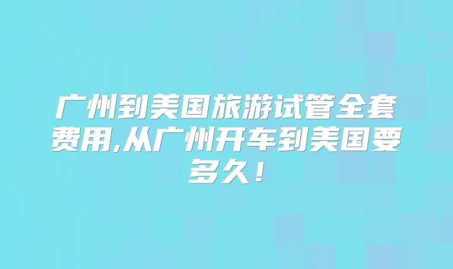 广州到美国旅游试管全套费用,从广州开车到美国要多久!