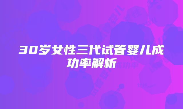 30岁女性三代试管婴儿成功率解析