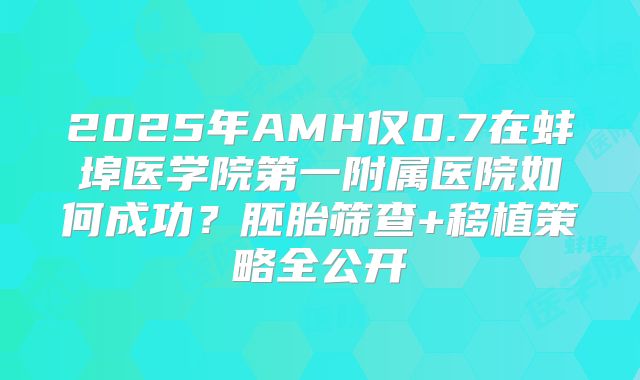 2025年AMH仅0.7在蚌埠医学院第一附属医院如何成功？胚胎筛查+移植策略全公开