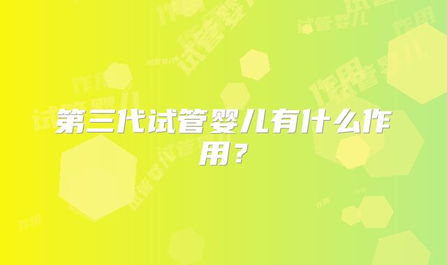 第三代试管婴儿有什么作用？