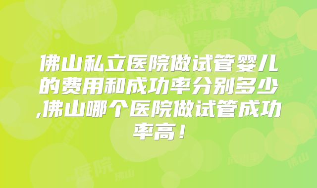 佛山私立医院做试管婴儿的费用和成功率分别多少,佛山哪个医院做试管成功率高!