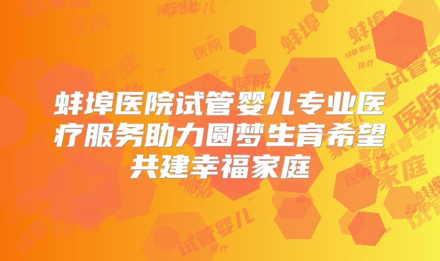 蚌埠医院试管婴儿专业医疗服务助力圆梦生育希望共建幸福家庭
