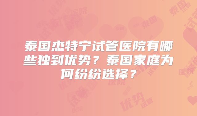 泰国杰特宁试管医院有哪些独到优势?泰国家庭为何纷纷选择?