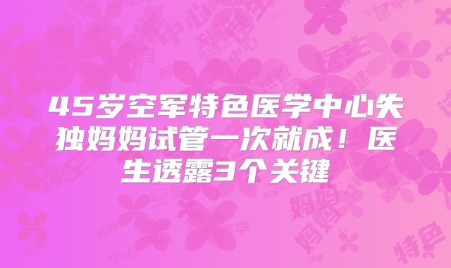 45岁空军特色医学中心失独妈妈试管一次就成!医生透露3个关键