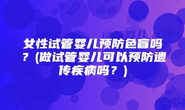 女性试管婴儿预防色盲吗?(做试管婴儿可以预防遗传疾病吗?)