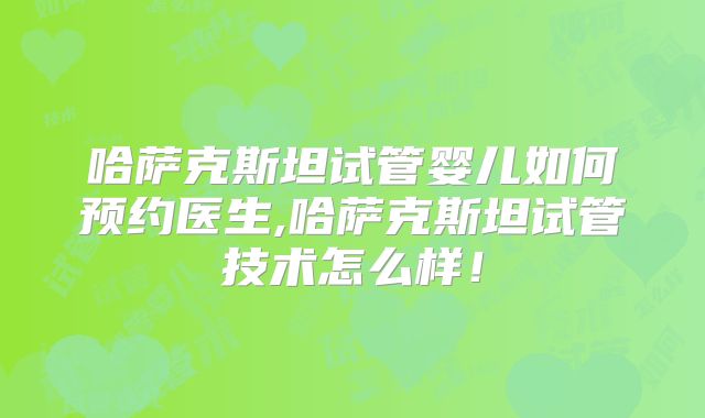 哈萨克斯坦试管婴儿如何预约医生,哈萨克斯坦试管技术怎么样！