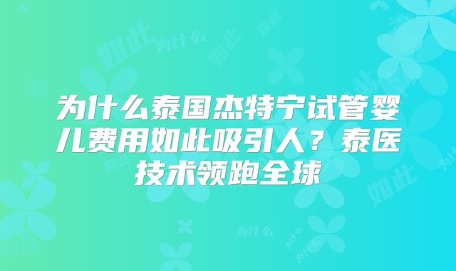 为什么泰国杰特宁试管婴儿费用如此吸引人？泰医技术领跑全球
