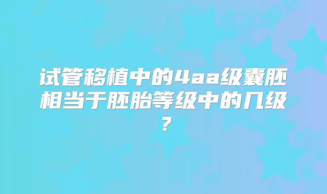试管移植中的4aa级囊胚相当于胚胎等级中的几级？
