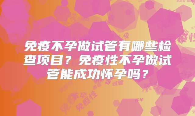 免疫不孕做试管有哪些检查项目?免疫性不孕做试管能成功怀孕吗?
