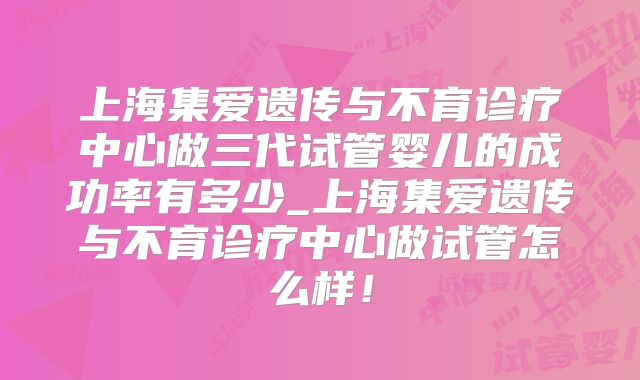 上海集爱遗传与不育诊疗中心做三代试管婴儿的成功率有多少_上海集爱遗传与不育诊疗中心做试管怎么样!