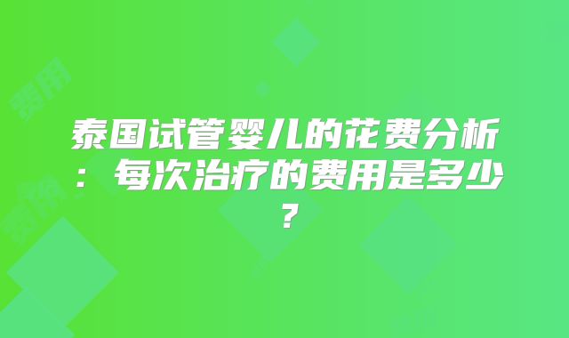 泰国试管婴儿的花费分析:每次治疗的费用是多少?