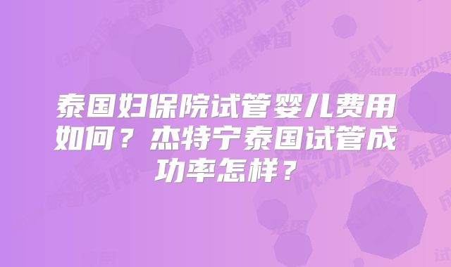 泰国妇保院试管婴儿费用如何?杰特宁泰国试管成功率怎样?