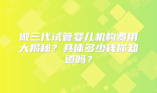 做三代试管婴儿机构费用大揭秘?具体多少钱你知道吗?
