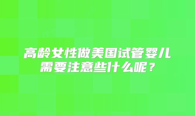 高龄女性做美国试管婴儿需要注意些什么呢?