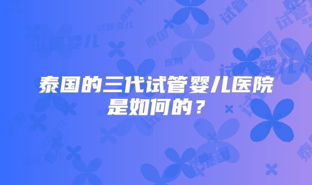 泰国的三代试管婴儿医院是如何的?