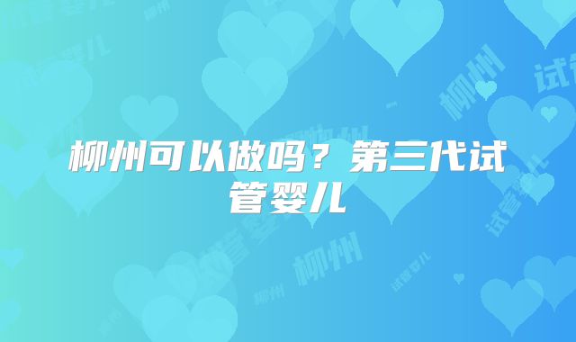 柳州可以做吗？第三代试管婴儿