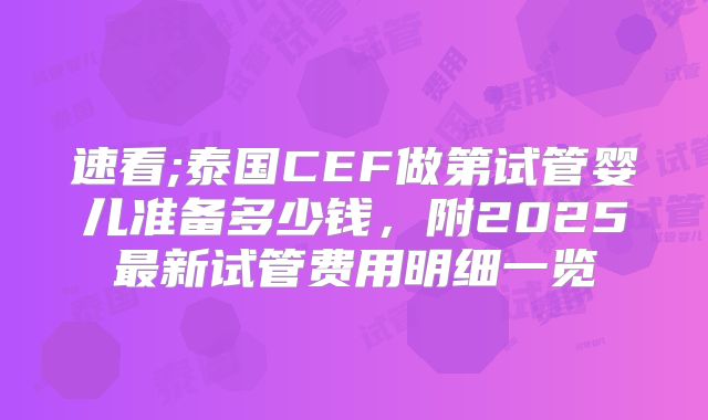 速看;泰国CEF做第试管婴儿准备多少钱,附2025最新试管费用明细一览