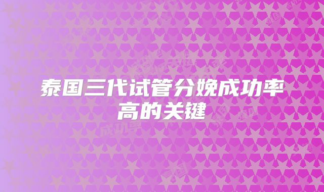 泰国三代试管分娩成功率高的关键