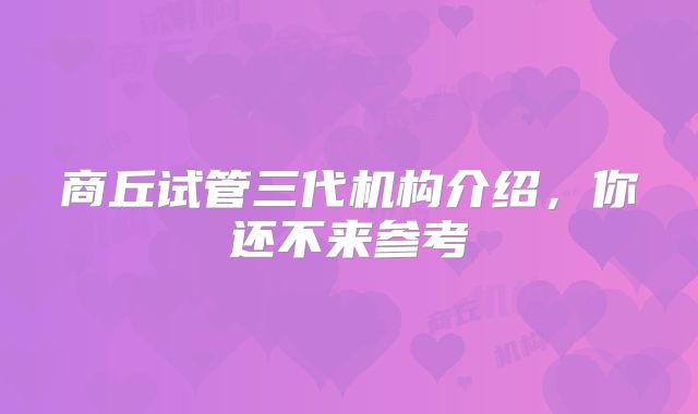 商丘试管三代机构介绍，你还不来参考