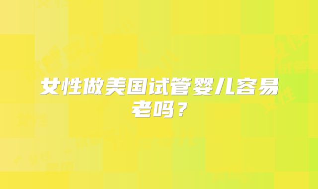 女性做美国试管婴儿容易老吗？