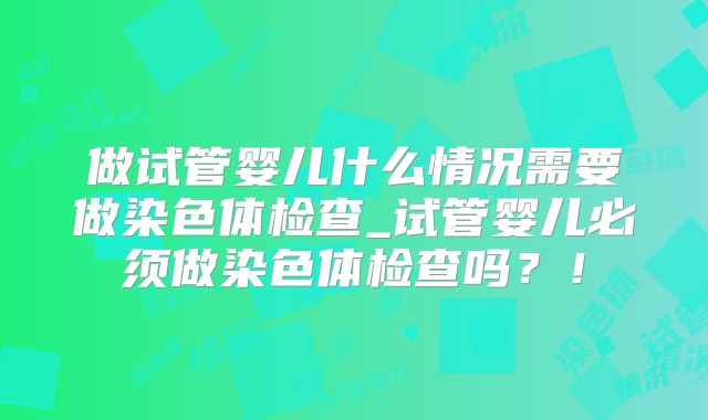 做试管婴儿什么情况需要做染色体检查_试管婴儿必须做染色体检查吗？！