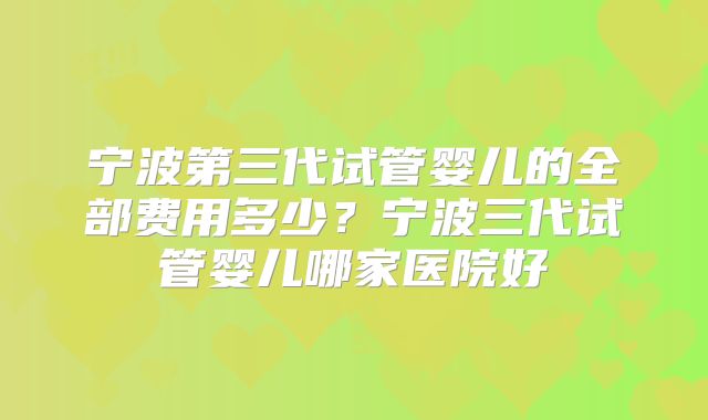 宁波第三代试管婴儿的全部费用多少?宁波三代试管婴儿哪家医院好