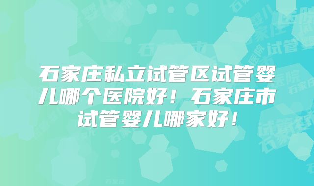 石家庄私立试管区试管婴儿哪个医院好!石家庄市试管婴儿哪家好!