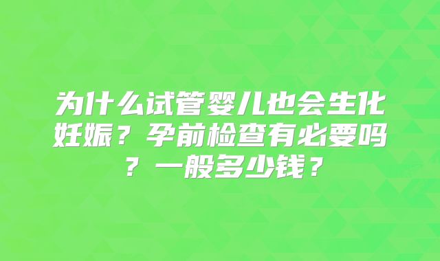 为什么试管婴儿也会生化妊娠?孕前检查有必要吗?一般多少钱?