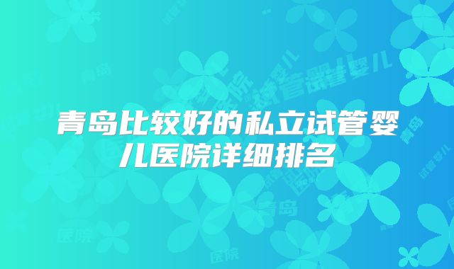 青岛比较好的私立试管婴儿医院详细排名