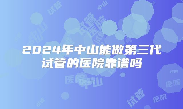 2024年中山能做第三代试管的医院靠谱吗