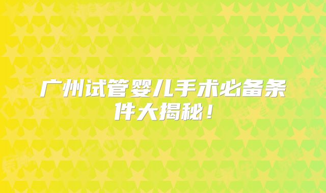 广州试管婴儿手术必备条件大揭秘!