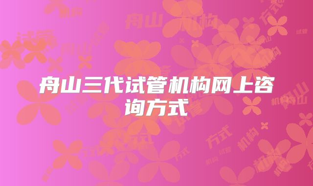 舟山三代试管机构网上咨询方式